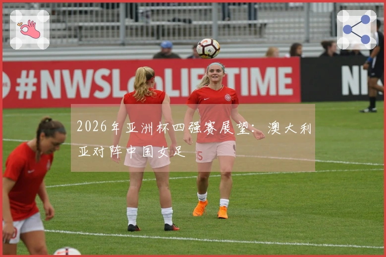2026年亚洲杯四强赛展望：澳大利亚对阵中国女足