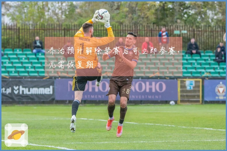 乔治预计解除禁赛后可立即参赛，无需恢复期