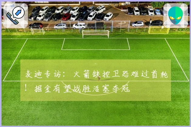 麦迪专访：火箭缺控卫恐难过首轮！掘金有望战胜活塞夺冠