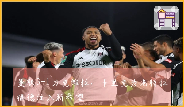 曼联3-1力克维拉，卡里克为老特拉福德注入新希望