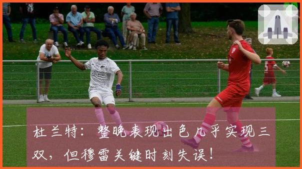 杜兰特：整晚表现出色几乎实现三双，但穆雷关键时刻失误！