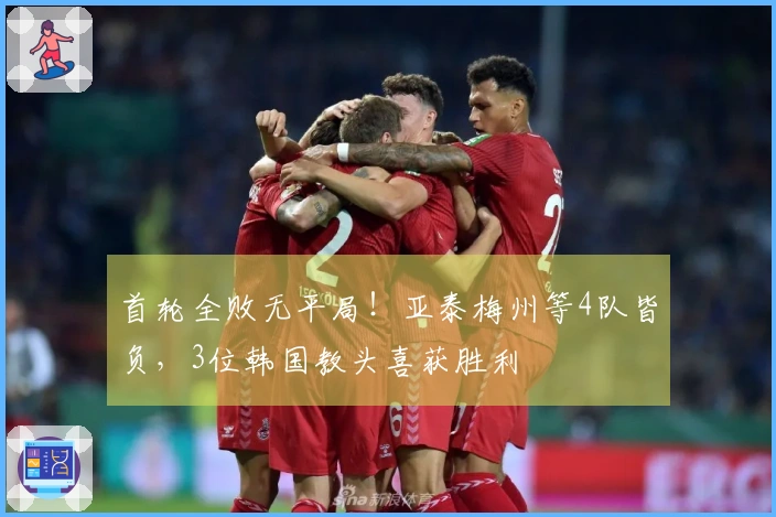 首轮全败无平局！亚泰梅州等4队皆负，3位韩国教头喜获胜利