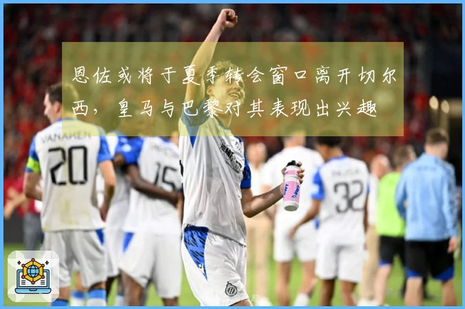 恩佐或将于夏季转会窗口离开切尔西，皇马与巴黎对其表现出兴趣
