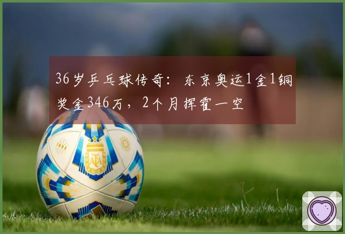 36岁乒乓球传奇：东京奥运1金1铜奖金346万，2个月挥霍一空