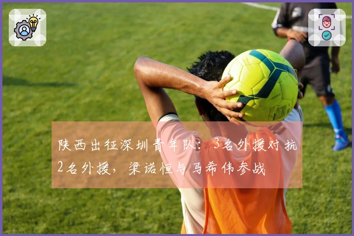 陕西出征深圳青年队：3名外援对抗2名外援，梁诺恒与马希伟参战