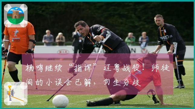 杨鸣继续“指挥”辽粤战役！师徒间的小误会已解，勿生分歧