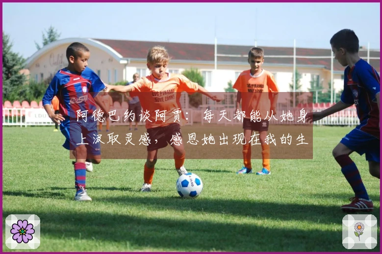 阿德巴约谈阿贾：每天都能从她身上汲取灵感，感恩她出现在我的生命中