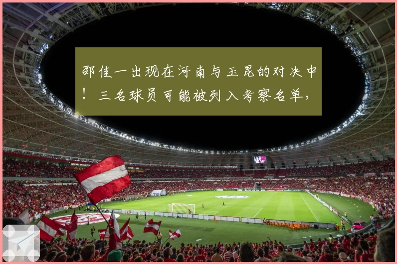 邵佳一出现在河南与玉昆的对决中！三名球员可能被列入考察名单，引发关注