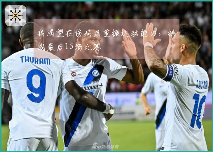 我渴望在伤病后重振运动能力，挑战最后15场比赛