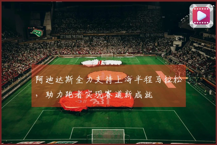 阿迪达斯全力支持上海半程马拉松，助力跑者实现赛道新成就