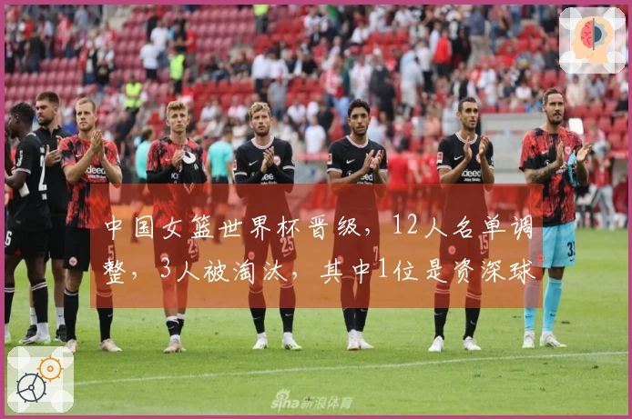 中国女篮世界杯晋级，12人名单调整，3人被淘汰，其中1位是资深球员