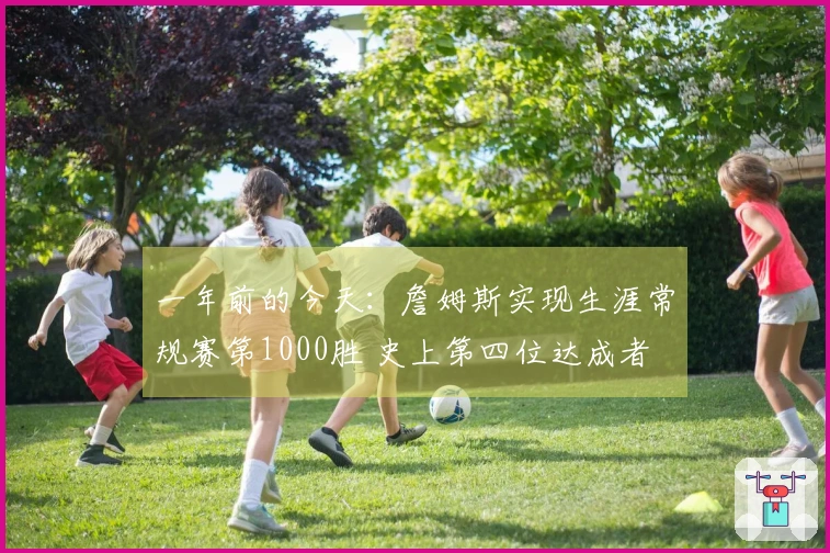 一年前的今天：詹姆斯实现生涯常规赛第1000胜 史上第四位达成者