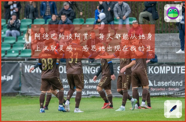 阿德巴约谈阿贾：每天都能从她身上汲取灵感，感恩她出现在我的生命中