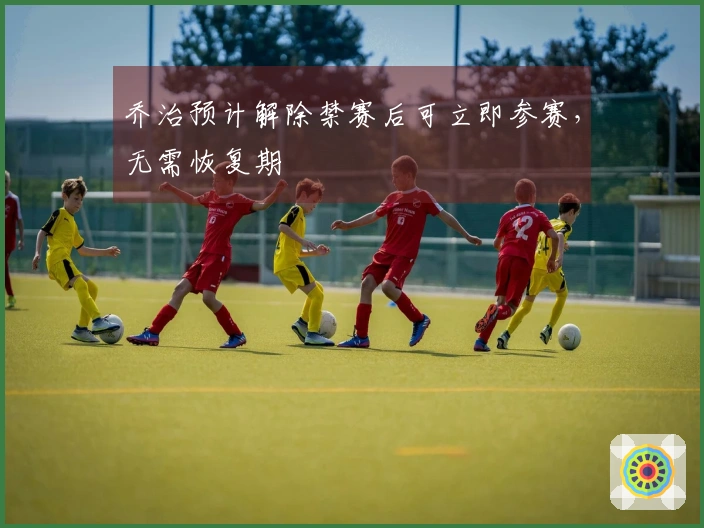 乔治预计解除禁赛后可立即参赛，无需恢复期