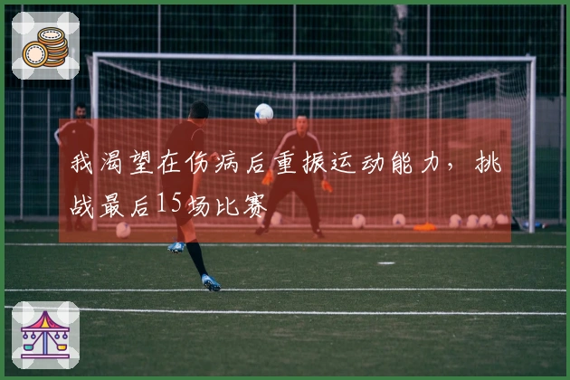 我渴望在伤病后重振运动能力，挑战最后15场比赛