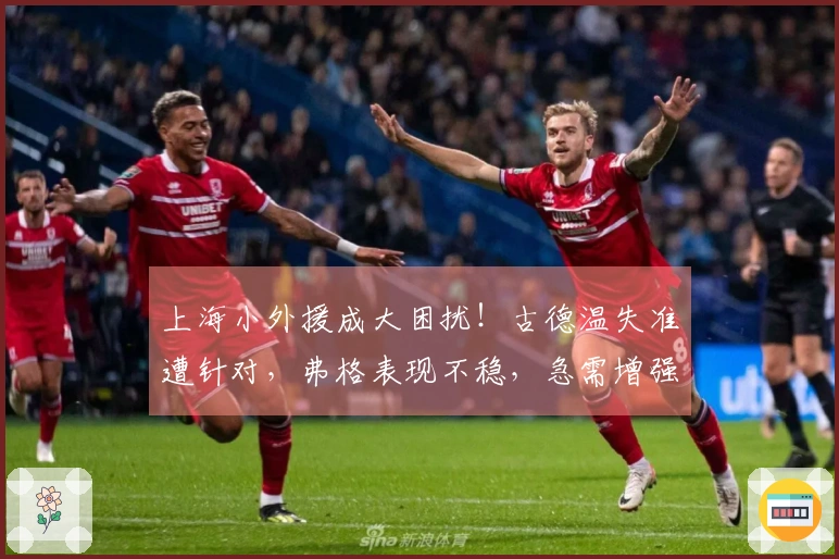 上海小外援成大困扰！古德温失准遭针对，弗格表现不稳，急需增强实力！